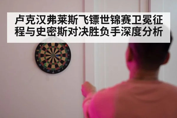 卢克汉弗莱斯飞镖世锦赛卫冕征程与史密斯对决胜负手深度分析