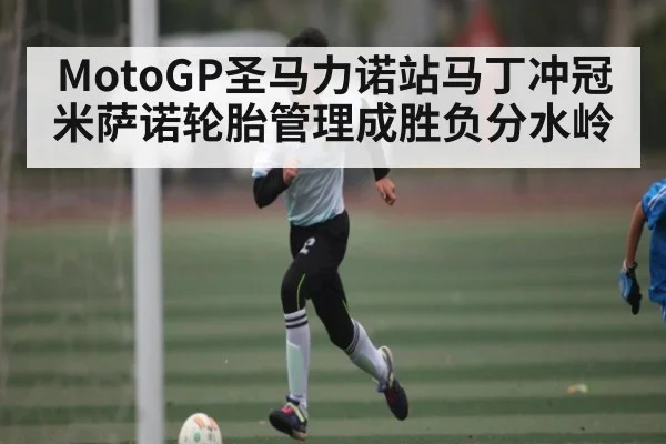 MotoGP圣马力诺站马丁冲冠米萨诺轮胎管理成胜负分水岭