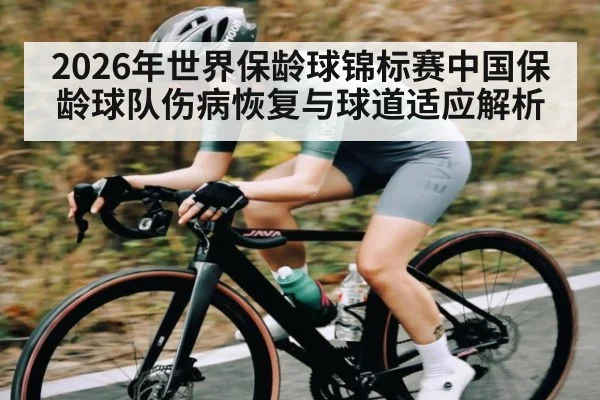2026年世界保龄球锦标赛中国保龄球队伤病恢复与球道适应解析