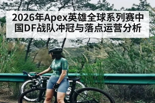 2026年Apex英雄全球系列赛中国DF战队冲冠与落点运营分析